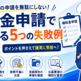補助金申請でよくある5つの失敗例と対策 ～せっかくの補助金申請を無駄にしないために～