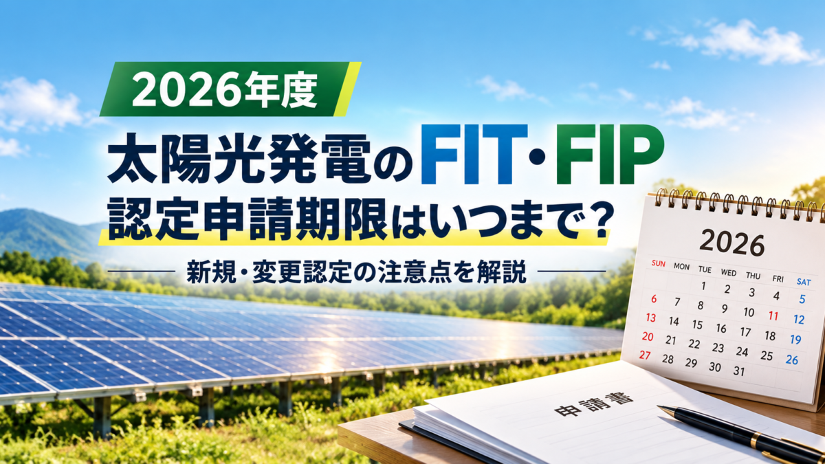 【2026年度】太陽光発電のFIT・FIP認定申請期限はいつまで？新規・変更認定の注意点を解説